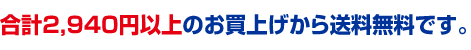 合計2940円以上のお買い上げから送料無料です。