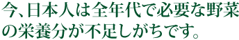 今、日本人は全年代で必要な野菜の栄養分が不足しがちです